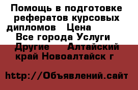 Помощь в подготовке рефератов/курсовых/дипломов › Цена ­ 2 000 - Все города Услуги » Другие   . Алтайский край,Новоалтайск г.